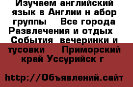 Изучаем английский язык в Англии.н абор группы. - Все города Развлечения и отдых » События, вечеринки и тусовки   . Приморский край,Уссурийск г.